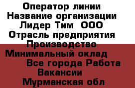Оператор линии › Название организации ­ Лидер Тим, ООО › Отрасль предприятия ­ Производство › Минимальный оклад ­ 34 000 - Все города Работа » Вакансии   . Мурманская обл.,Оленегорск г.
